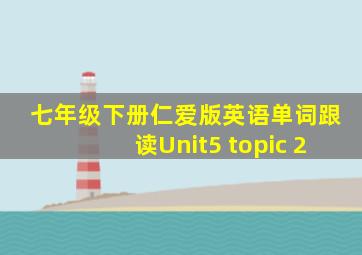 七年级下册仁爱版英语单词跟读Unit5 topic 2